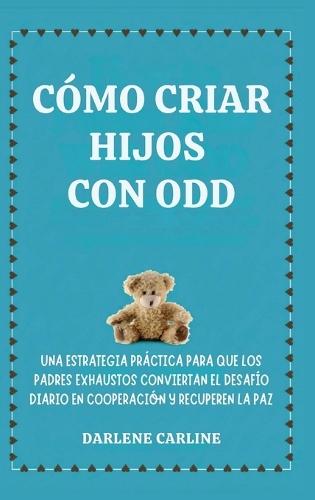 Cómo Criar Hijos Con odd: Una Estrategia Práctica para que los Padres Exhaustos Conviertan el Desafío Diario En Cooperación y Recuperen la Paz