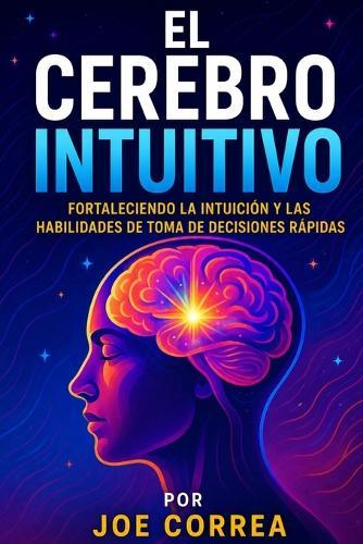 El Cerebro Intuitivo: Fortaleciendo la Intuición y las Habilidades de Toma de Decisiones Rápidas