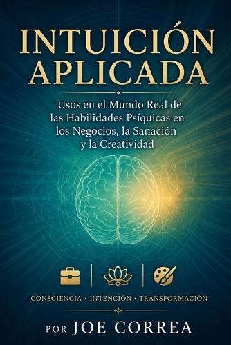 Intuición Aplicada: Usos en el Mundo Real de las Habilidades Psíquicas en los Negocios, la Sanación y la Creatividad