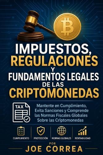 Impuestos, Regulaciones y Fundamentos Legales de las Criptomonedas: Mantente en Cumplimiento, Evita Sanciones y Comprende las Normas Fiscales Globales Sobre las Criptomonedas