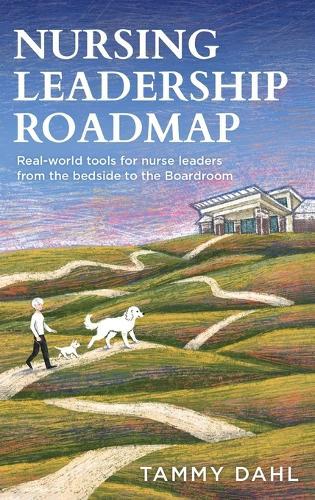 Nursing Leadership Roadmap: Real-World Tools for Nurse Leaders from the Bedside to the Boardroom