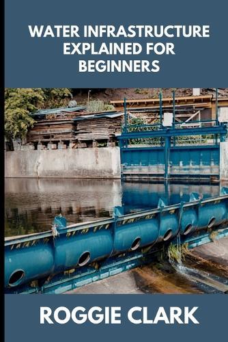 Water Infrastructure Explained for Beginners: Understanding How Water Systems Work, Why Infrastructure Matters, and How Water Moves Through Modern Communities