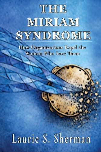 The Miriam Syndrome: How Organizations Expel the Women Who Save Them