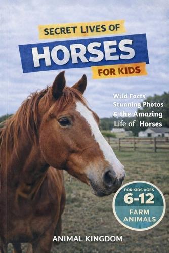 Secret Lives of Horses for Kids: Fun Facts, Stunning Photos inside the Amazing Life of a Horse for Kids Aged 6-12