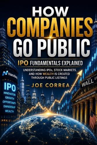 How Companies Go Public: Understanding IPOs, Stock Markets, and How Wealth Is Created Through Public Listings