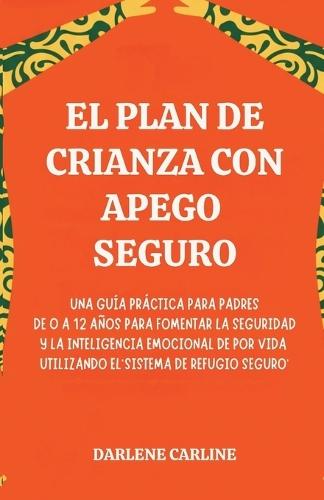 El Plan de Crianza con Apego Seguro: Una Guía Práctica para Padres de 0 a 12 Años para Fomentar la Seguridad y la Inteligencia Emocional de por Vida Utilizando el'Sistema de Refugio Seguro'