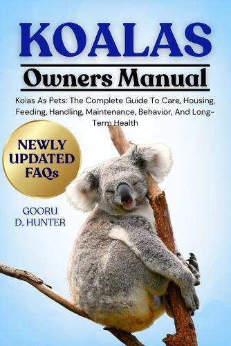 Koalas: Koalas As Pets: The Complete Guide To Care, Housing, Feeding, Handling, Maintenance, Behavior, And Long-Term Health