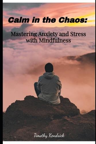 Calm in the Chaos: : Mastering Anxiety and Stress with Mindfulness