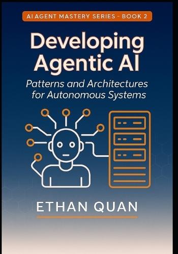 Developing Agentic AI: Patterns and Architectures for Autonomous Systems: A Practical Guide for AI Engineers to Build Scalable and Reliable Agents