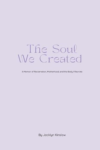 The Soul We Created: A Memoir of Reclamation, Motherhood, and the Body I Rewrote