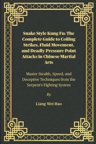 Snake Style Kung Fu: The Complete Guide to Coiling Strikes, Fluid Movement, and Deadly Pressure Point Attacks in Chinese Martial Arts: Master Stealth, Speed, and Deceptive Techniques from the Serpent's Fighting System