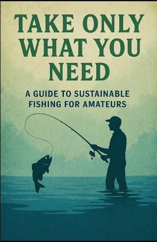 Take Only What You Need: A guide to sustainable fishing for amateurs