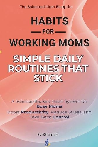 Habits for Working Moms: Simple Daily Routines That Stick: A Science-Backed Habit System for Busy Moms to Boost Productivity, Reduce Stress, and Take Back Control