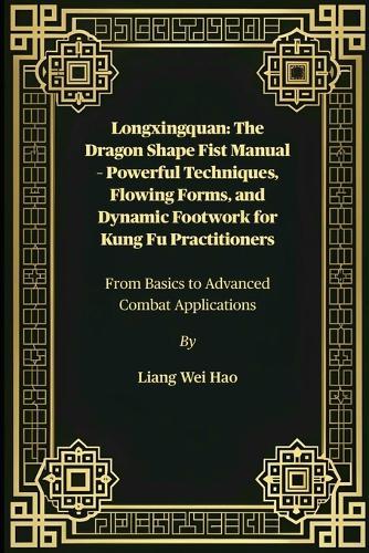 Longxingquan: The Dragon Shape Fist Manual - Powerful Techniques, Flowing Forms, and Dynamic Footwork for Kung Fu Practitioners: From Basics to Advanced Combat Applications