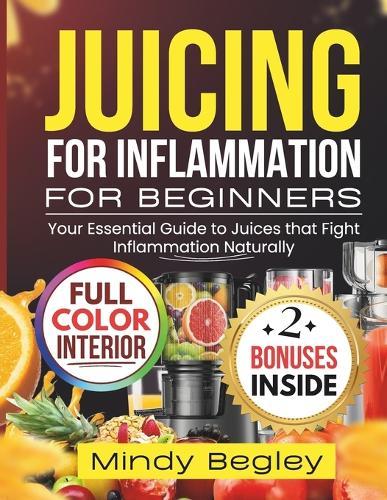 Juicing for Inflammation for Beginners: Your Essential Guide to Juices that Fight Inflammation Naturally