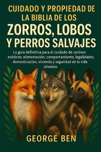 Cuidado Y Propiedad de la Biblia de Zorros, Lobos Y Perros Salvajes: La guía definitiva para el cuidado de caninos exóticos: alimentación, comportamiento, legalidades, domesticación, vivienda y seguridad de la vida silvestre