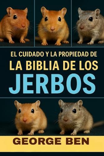 El Cuidado Y La Propiedad de la Biblia de Los Jerbos: La guía definitiva para el propietario de jerbos: alimentación, configuración de jaulas, domesticación, reproducción, comportamiento y manejo de la salud
