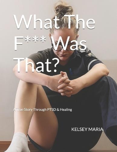 What The F*** Was That?: A True Story Through PTSD & Healing
