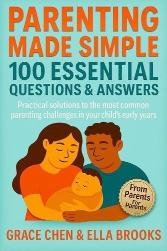 Parenting Made Simple: 100 Essential Questions & Answers: Practical solutions to the most common parenting challenges in your child's early years