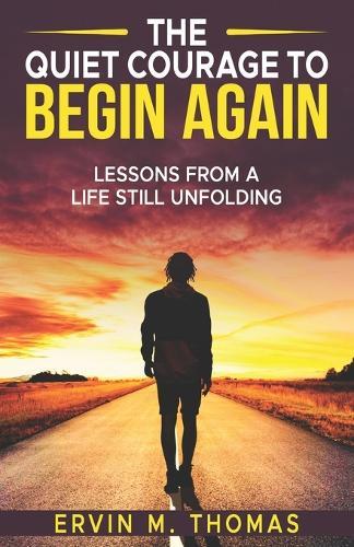 The Quiet Courage To Begin Again: Lessons of A Life Still Unfolding