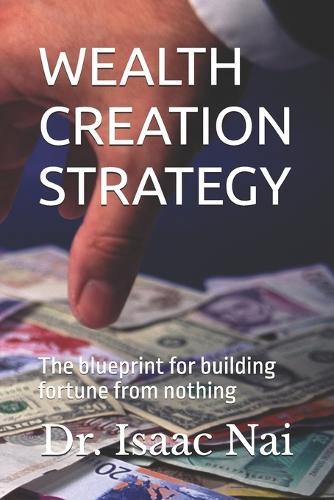 Wealth Creation Strategy: Blueprint for building a fortune from nothing