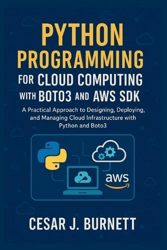 Python Programming for Cloud Computing with Boto3 and AWS SDK: A Practical Approach to Designing, Deploying, and Managing Cloud Infrastructure with Python and Boto3