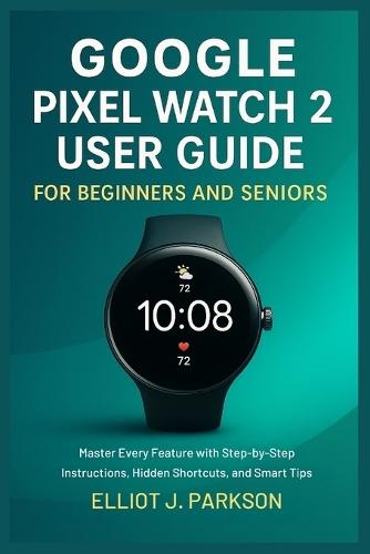 Google Pixel Watch 2 User Guide For Beginners and Seniors: Master Every Feature with Step-by-Step Instructions, Hidden Shortcuts, and Smart Tips