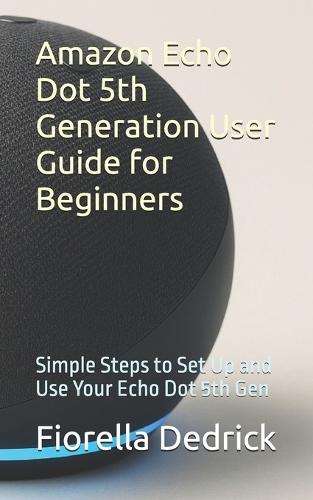 Amazon Echo Dot 5th Generation User Guide for Beginners: Simple Steps to Set Up and Use Your Echo Dot 5th Gen