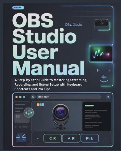 Obs Studio User Manual: A Step-by-Step Guide to Mastering Streaming, Recording, and Scene Setup with Keyboard Shortcuts and Pro Tips