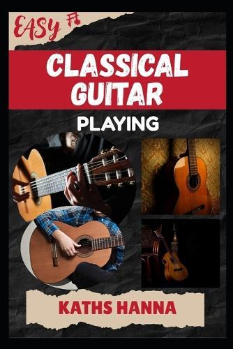 Easy Classical Guitar Playing: Music Lessons, Performance Skills, Teaching Methods, Sight-Reading, Breathing Control, Recording Tips, and Proven Strategies to Earn Income Onstage or Online