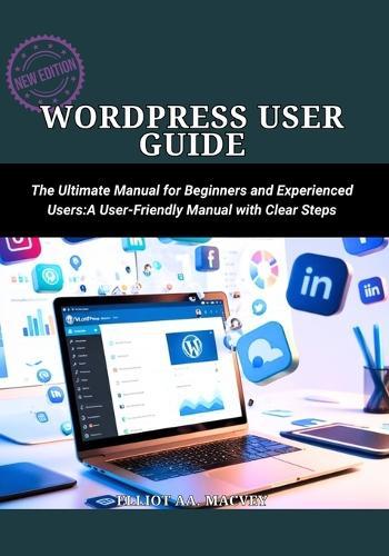 WordPress User Guide: The Ultimate Manual for Beginners and Experienced Users: A User-Friendly Manual with Clear Steps