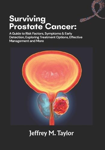 Surviving Prostate Cancer: A Guide to Risk Factors, Symptoms & Early Detection, Exploring Treatment Options, Effective Management and More