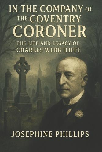 In the Company of the Coventry Coroner: : The Life and Legacy of Charles Webb Iliffe