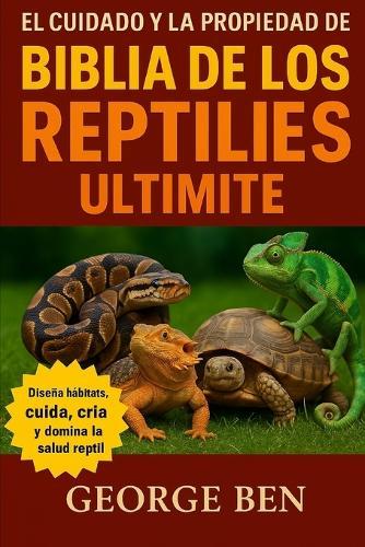 El Cuidado Y La Propiedad de la Biblia de Los Reptiles Ultmate: El Manual Completo del Cuidador de Reptiles - Serpientes, Lagartos, Tortugas y Más: Diseño de Hábitat, Alimentación, Cría y Cuidado de la Salud