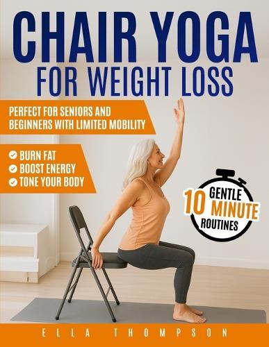 Chair Yoga for Weight Loss: Gentle 10-Minute Routines to Burn Fat, Boost Energy, and Tone Your Body Perfect for Seniors and Beginners with Limited Mobility