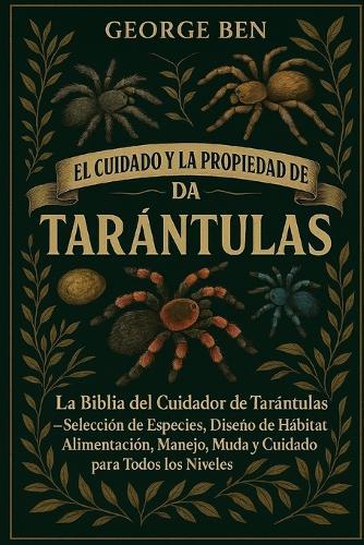 El Cuidado Y La Propiedad de la Biblia de Las Tarántulas: La Biblia del Cuidador de Tarántulas - Selección de Especies, Diseño de Hábitat, Alimentación, Manejo, Muda y Cuidado para Todos los Niveles
