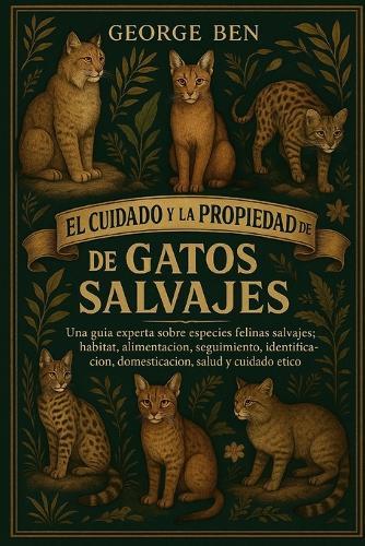 El Cuidado Y La Propiedad de la Biblia de Los Gatos Salvajes: Una guía experta sobre especies felinas salvajes: hábitat, alimentación, seguimiento, identificación, domesticación, salud y cuidado ético