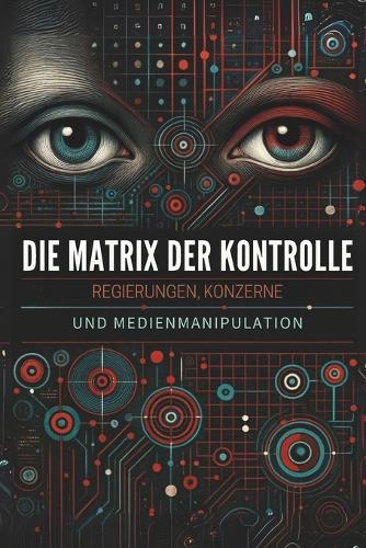 Die Matrix der Kontrolle: Regierungen, Konzerne und Medienmanipulation