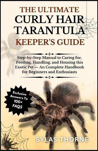 The Ultimate Curly Hair Tarantula Keeper's Guide: Step-By-Step Manual to Caring For, Feeding, Handling, and Housing This Exotic Pet - A Complete Handbook for Beginners & Enthusiasts