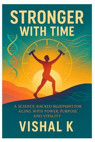 Stronger with Time: A Science-Backed Blueprint for Aging with Power, Purpose and Vitality