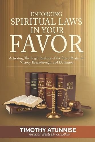 Enforcing Spiritual Laws in Your Favor: Activating the Legal Realities of the Spirit Realm for Victory, Breakthrough, and Dominion