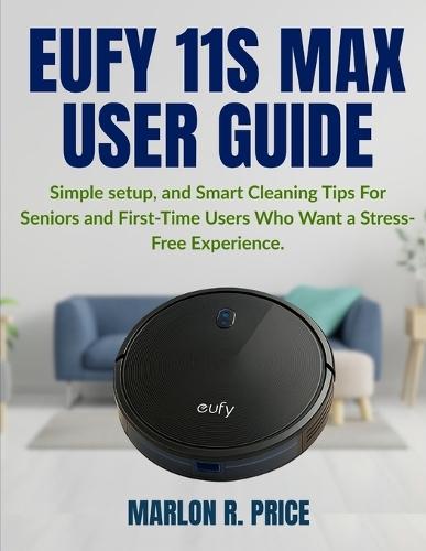 Eufy 11s Max User Guide: Simple setup, and Smart Cleaning Tips For Seniors and First-Time Users Who Want a Stress-Free Experience.