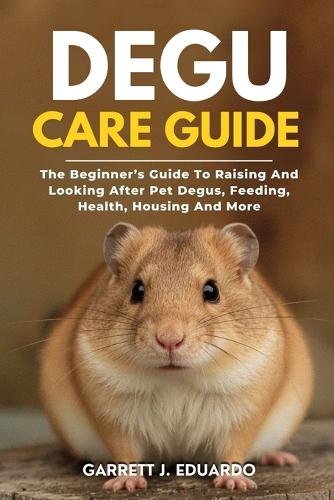 Degu Care Guide: The Beginner's Guide To Raising And Looking After Pet Degus, Feeding, Health, Housing And More