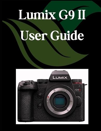 Lumix G9 II User Guide: A Comprehensive and Detailed Manual for Photographers and Creatives for Beginners and Seniors, Troubleshooting Tips, and Advanced Settings Explained