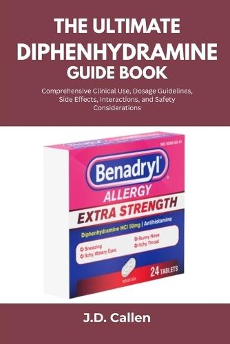 The Ultimate Diphenhydramine Guide Book: Comprehensive Clinical Use, Dosage Guidelines, Side Effects, Interactions, and Safety Considerations