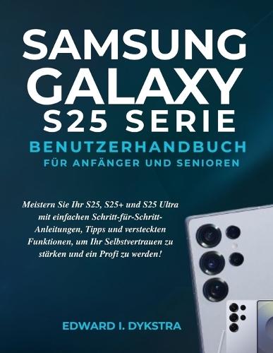 Samsung Galaxy S25 Serie Benutzerhandbuch Für Anfänger Und Senioren: Meistern Sie Ihr S25, S25+ und S25 Ultra mit einfachen Schritt-für-Schritt-Anleitungen, Tipps und versteckten Funktionen, um Ihr Selbstvertrauen zu stärken und ein Profi zu werden!