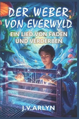 Der Weber von Everwyld: Ein Lied von Faden und Verderben: Fantasy-Abenteuer von Träumen und Welterschaffung