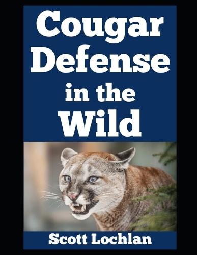 Cougar Defense in the Wild: How Ordinary People Like You Can Outsmart One of America's Most Elusive and Yet Dangerous Predators