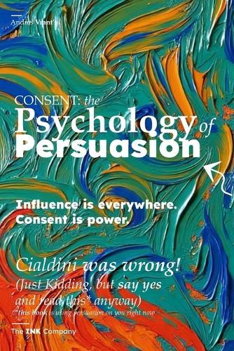 Consent: the Psychology of Persuasion: Influence is everywhere. Consent is power.