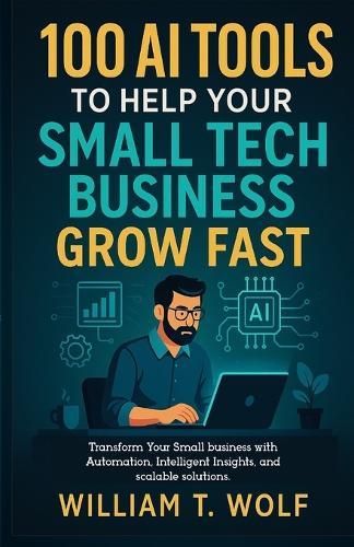 100 AI Tools to Help Your Small Tech Business Grow Fast: Transform Your Small Business with Automation, Intelligent Insights, and Scalable Solutions